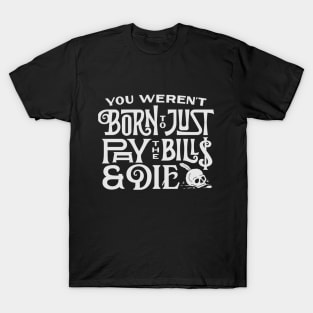 You Weren't Born to just Pay the Bills & Die T-Shirt